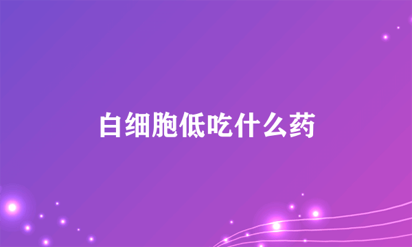 白细胞低吃什么药