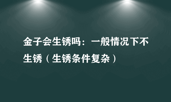 金子会生锈吗：一般情况下不生锈（生锈条件复杂）