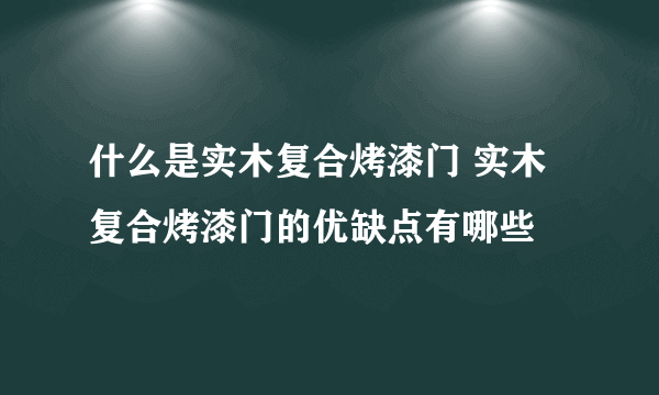 什么是实木复合烤漆门 实木复合烤漆门的优缺点有哪些