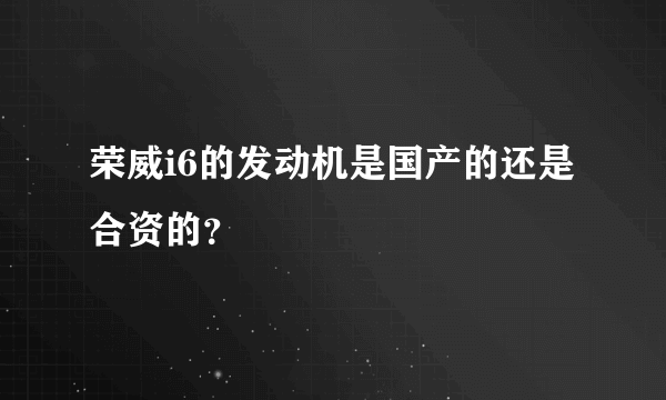 荣威i6的发动机是国产的还是合资的？