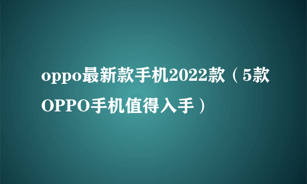 oppo最新款手机2022款（5款OPPO手机值得入手）