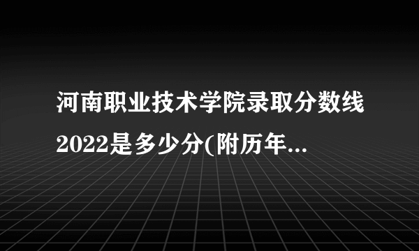 河南职业技术学院录取分数线2022是多少分(附历年录取分数线)