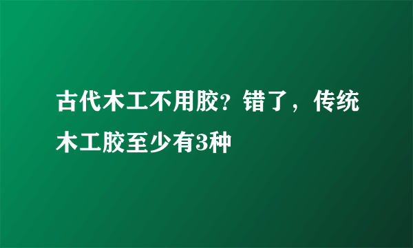 古代木工不用胶？错了，传统木工胶至少有3种