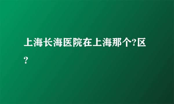 上海长海医院在上海那个?区？