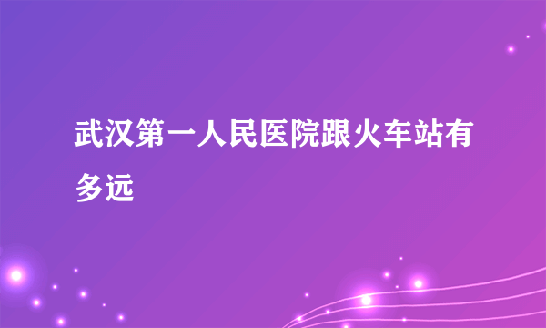 武汉第一人民医院跟火车站有多远