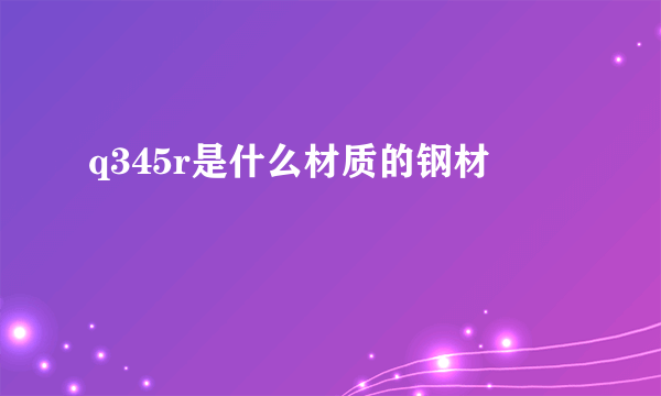 q345r是什么材质的钢材