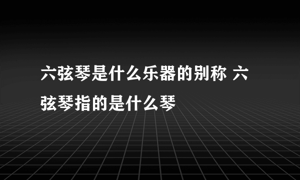 六弦琴是什么乐器的别称 六弦琴指的是什么琴