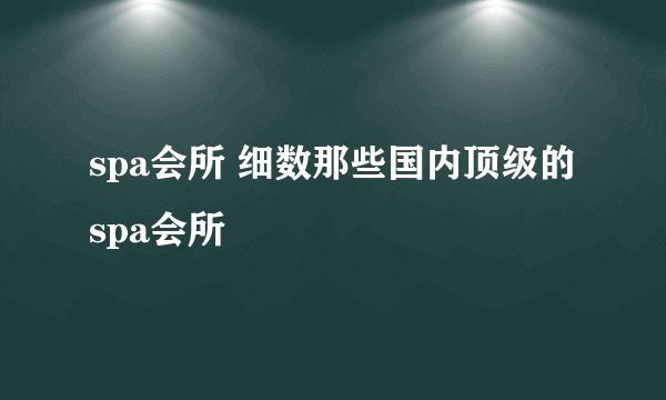 spa会所 细数那些国内顶级的spa会所