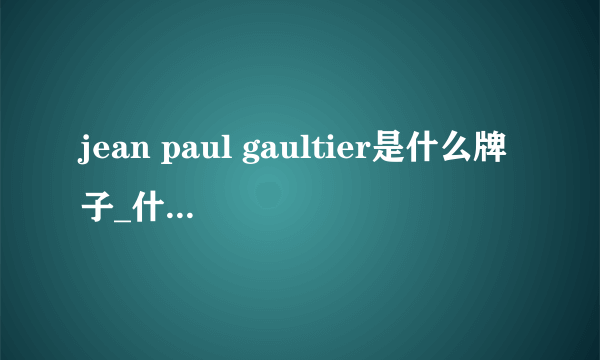 jean paul gaultier是什么牌子_什么档次？