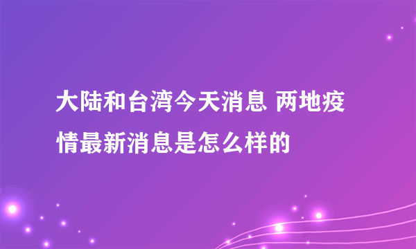 大陆和台湾今天消息 两地疫情最新消息是怎么样的