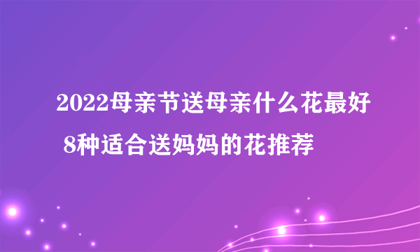 2022母亲节送母亲什么花最好 8种适合送妈妈的花推荐