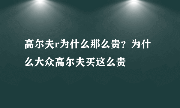 高尔夫r为什么那么贵？为什么大众高尔夫买这么贵