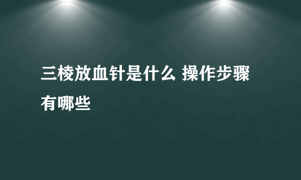 三棱放血针是什么 操作步骤有哪些