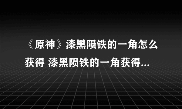 《原神》漆黑陨铁的一角怎么获得 漆黑陨铁的一角获得方法分享