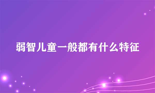 弱智儿童一般都有什么特征