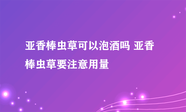 亚香棒虫草可以泡酒吗 亚香棒虫草要注意用量