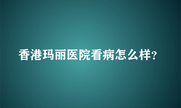 香港玛丽医院看病怎么样？