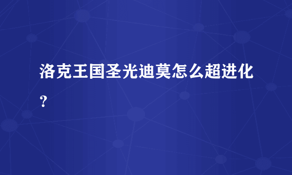 洛克王国圣光迪莫怎么超进化？