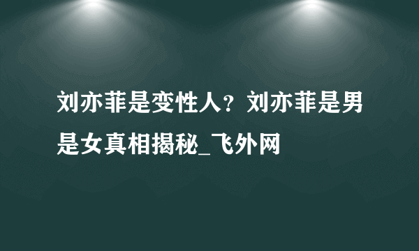 刘亦菲是变性人？刘亦菲是男是女真相揭秘_飞外网