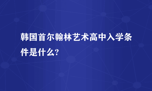 韩国首尔翰林艺术高中入学条件是什么?