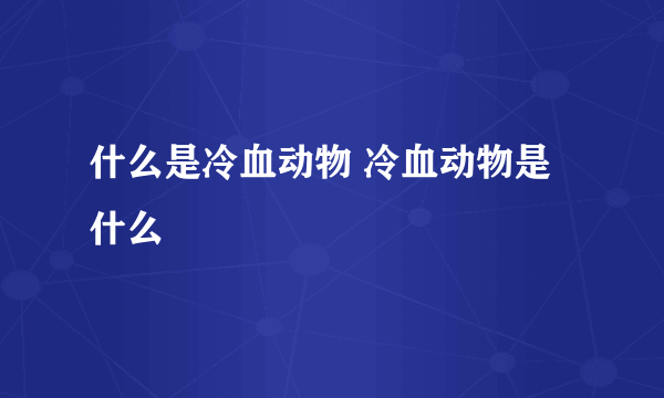 什么是冷血动物 冷血动物是什么