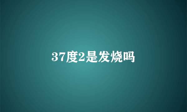 37度2是发烧吗