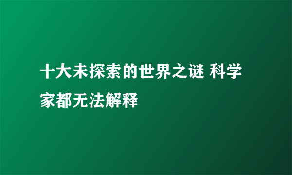 十大未探索的世界之谜 科学家都无法解释