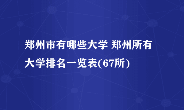 郑州市有哪些大学 郑州所有大学排名一览表(67所)