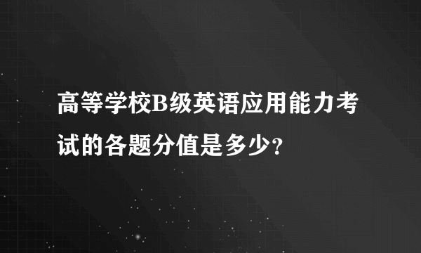 高等学校B级英语应用能力考试的各题分值是多少？