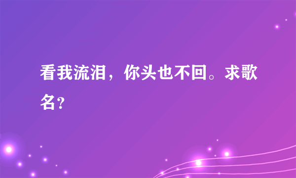 看我流泪，你头也不回。求歌名？