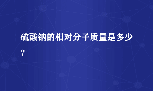 硫酸钠的相对分子质量是多少？