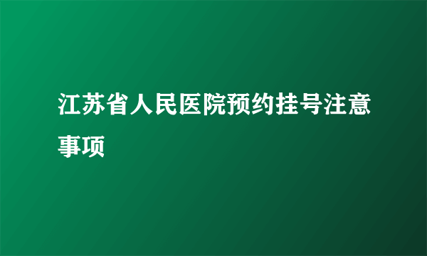 江苏省人民医院预约挂号注意事项