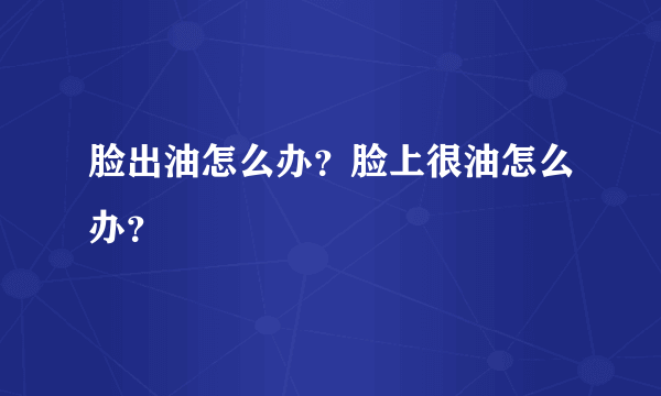 脸出油怎么办？脸上很油怎么办？