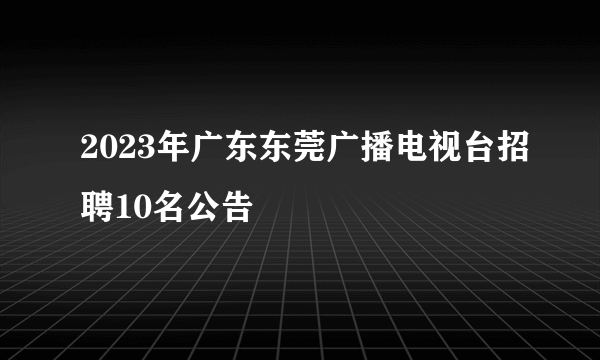 2023年广东东莞广播电视台招聘10名公告