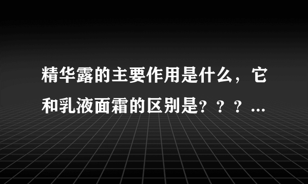 精华露的主要作用是什么，它和乳液面霜的区别是？？？精华露是必要的吗？？？