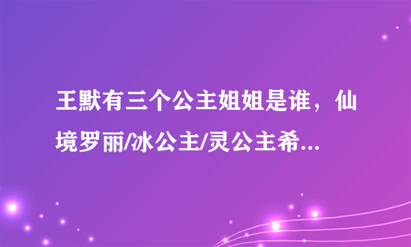 王默有三个公主姐姐是谁，仙境罗丽/冰公主/灵公主希娜-飞外网