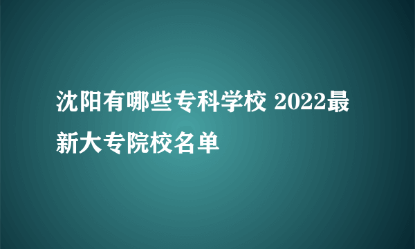 沈阳有哪些专科学校 2022最新大专院校名单