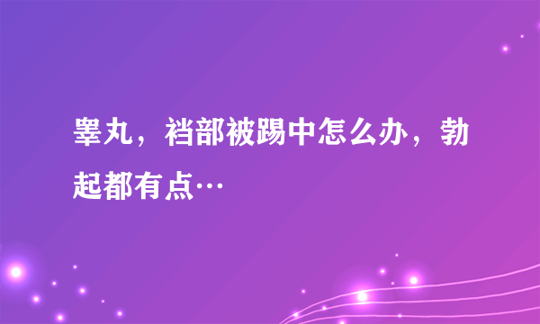 睾丸，裆部被踢中怎么办，勃起都有点…