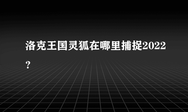 洛克王国灵狐在哪里捕捉2022？