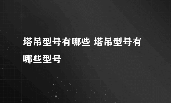 塔吊型号有哪些 塔吊型号有哪些型号