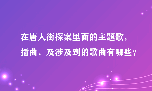 在唐人街探案里面的主题歌，插曲，及涉及到的歌曲有哪些？