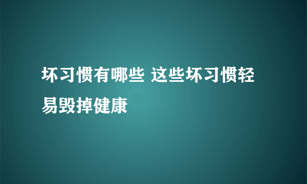 坏习惯有哪些 这些坏习惯轻易毁掉健康