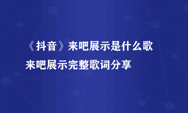 《抖音》来吧展示是什么歌 来吧展示完整歌词分享