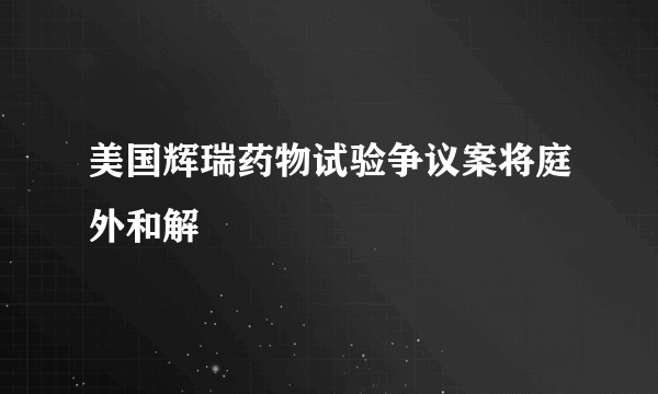 美国辉瑞药物试验争议案将庭外和解