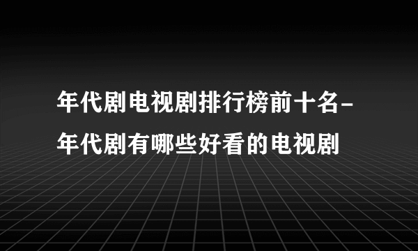 年代剧电视剧排行榜前十名-年代剧有哪些好看的电视剧