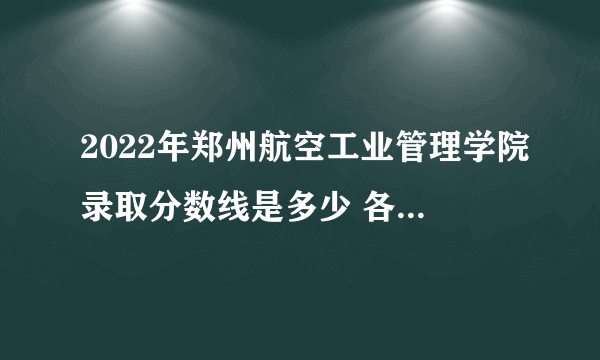 2022年郑州航空工业管理学院录取分数线是多少 各省历年最低分数线