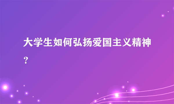 大学生如何弘扬爱国主义精神？