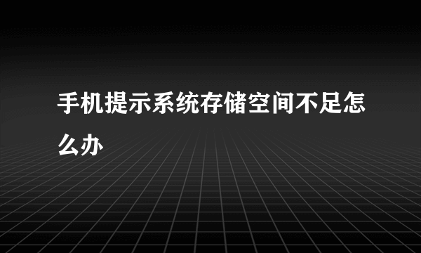 手机提示系统存储空间不足怎么办