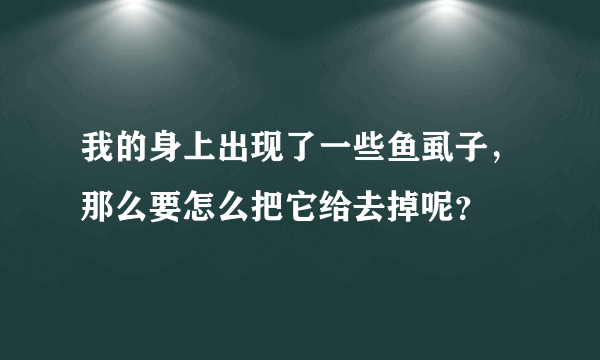 我的身上出现了一些鱼虱子，那么要怎么把它给去掉呢？