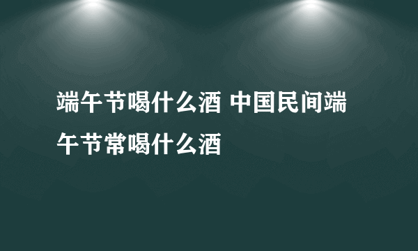 端午节喝什么酒 中国民间端午节常喝什么酒